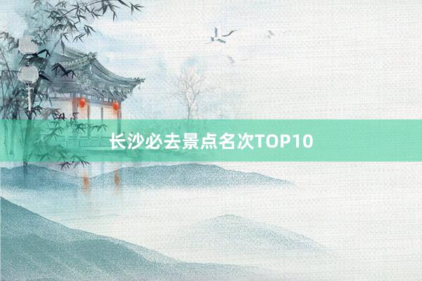 长沙必去景点名次TOP10